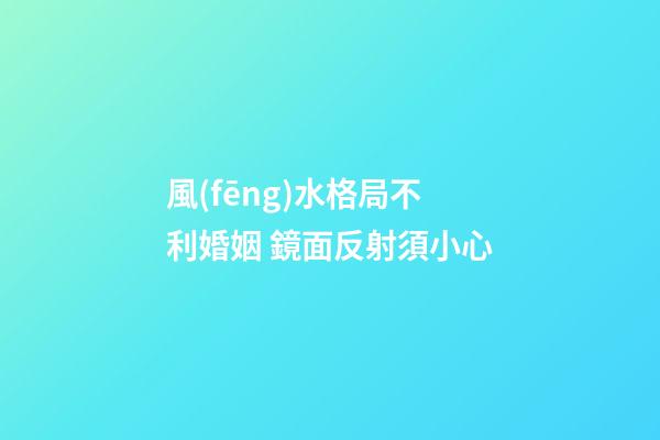 風(fēng)水格局不利婚姻 鏡面反射須小心